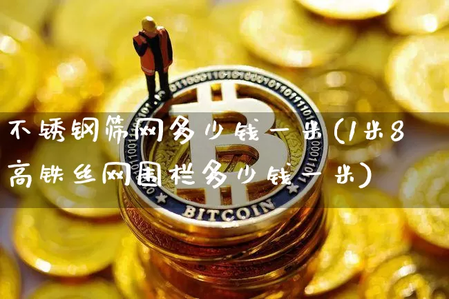 不锈钢筛网多少钱一米(1米8高铁丝网围栏多少钱一米)_https://www.qgjzrcxxzxpt.com_广期所_第1张