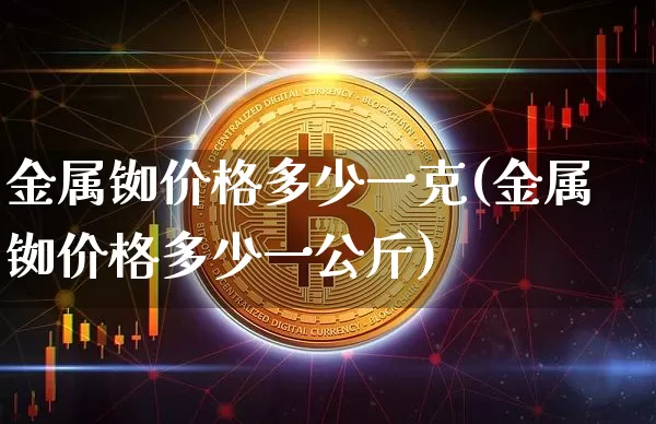 金属铷价格多少一克(金属铷价格多少一公斤)_https://www.qgjzrcxxzxpt.com_大商所_第1张
