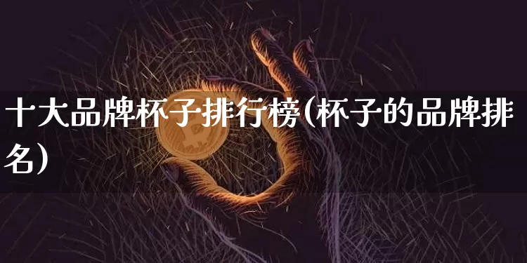 十大品牌杯子排行榜(杯子的品牌排名)_https://www.qgjzrcxxzxpt.com_中金所_第1张