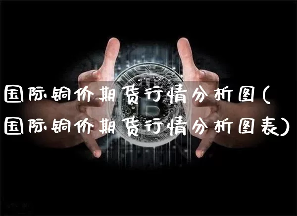 国际铜价期货行情分析图(国际铜价期货行情分析图表)_https://www.qgjzrcxxzxpt.com_上期能源_第1张