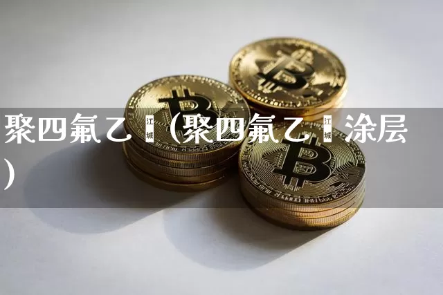 聚四氟乙烯(聚四氟乙烯涂层)_https://www.qgjzrcxxzxpt.com_大商所_第1张