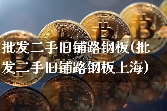 批发二手旧铺路钢板(批发二手旧铺路钢板上海)_https://www.qgjzrcxxzxpt.com_上期能源_第1张