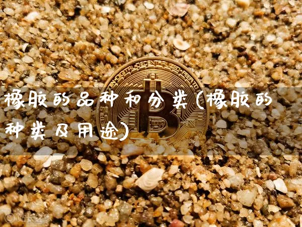 橡胶的品种和分类(橡胶的种类及用途)_https://www.qgjzrcxxzxpt.com_上期能源_第1张
