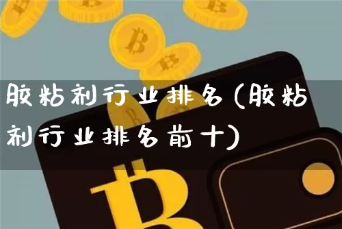 胶粘剂行业排名(胶粘剂行业排名前十)_https://www.qgjzrcxxzxpt.com_广期所_第1张