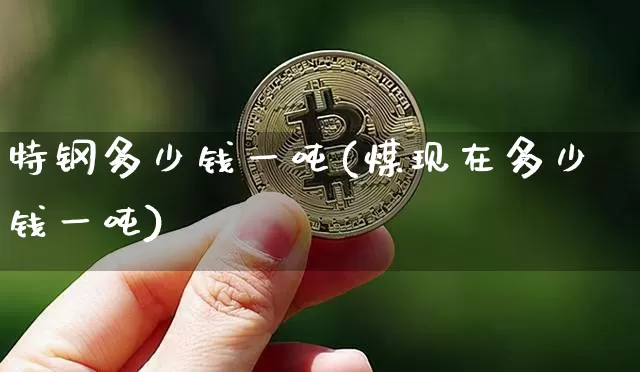 特钢多少钱一吨(煤现在多少钱一吨)_https://www.qgjzrcxxzxpt.com_大商所_第1张