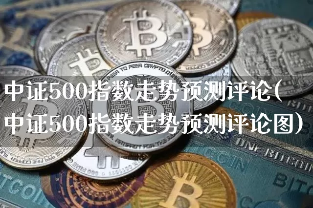 中证500指数走势预测评论(中证500指数走势预测评论图)_https://www.qgjzrcxxzxpt.com_上期所_第1张