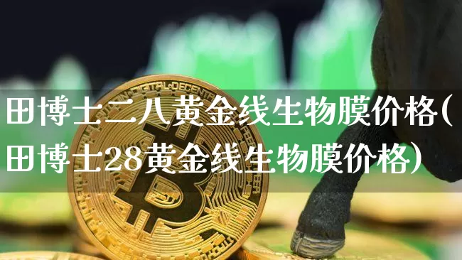 田博士二八黄金线生物膜价格(田博士28黄金线生物膜价格)_https://www.qgjzrcxxzxpt.com_上期能源_第1张