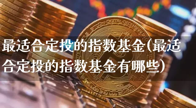 最适合定投的指数基金(最适合定投的指数基金有哪些)_https://www.qgjzrcxxzxpt.com_大商所_第1张
