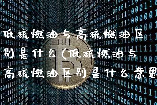 低硫燃油与高硫燃油区别是什么(低硫燃油与高硫燃油区别是什么意思)_https://www.qgjzrcxxzxpt.com_广期所_第1张