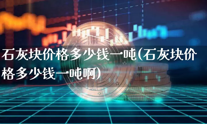 石灰块价格多少钱一吨(石灰块价格多少钱一吨啊)_https://www.qgjzrcxxzxpt.com_广期所_第1张