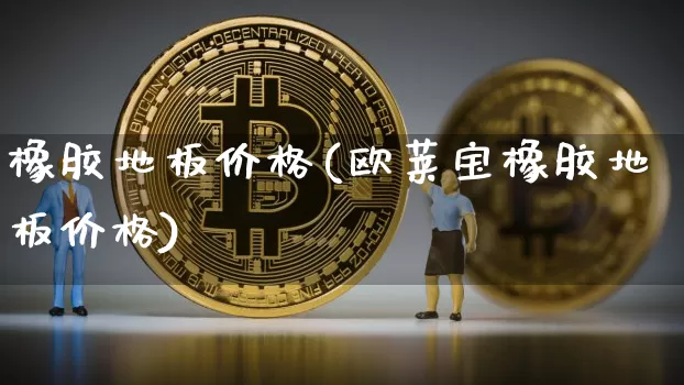 橡胶地板价格(欧莱宝橡胶地板价格)_https://www.qgjzrcxxzxpt.com_上期能源_第1张