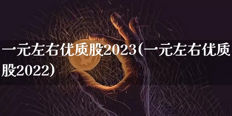 一元左右优质股2023(一元左右优质股2022)_https://www.qgjzrcxxzxpt.com_大商所_第1张
