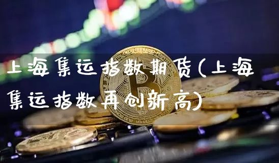 上海集运指数期货(上海集运指数再创新高)_https://www.qgjzrcxxzxpt.com_郑商所_第1张