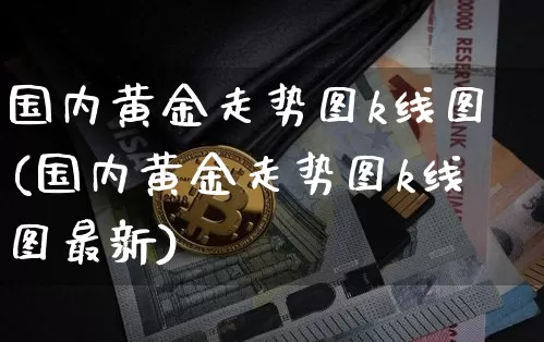 国内黄金走势图k线图(国内黄金走势图k线图最新)_https://www.qgjzrcxxzxpt.com_广期所_第1张