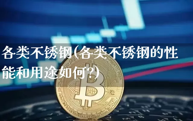 各类不锈钢(各类不锈钢的性能和用途如何?)_https://www.qgjzrcxxzxpt.com_广期所_第1张