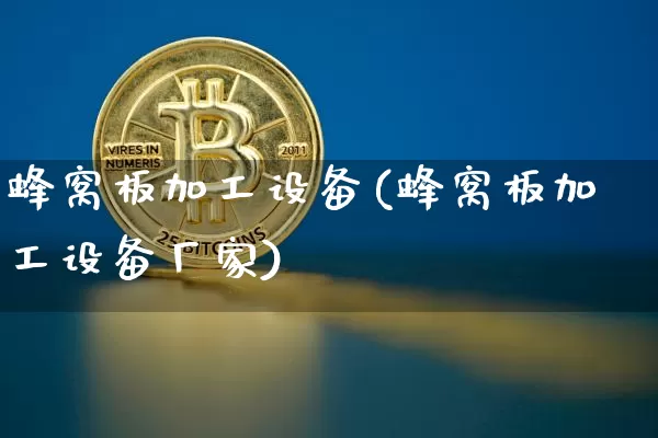 蜂窝板加工设备(蜂窝板加工设备厂家)_https://www.qgjzrcxxzxpt.com_上期能源_第1张