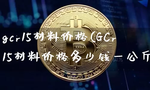 gcr15材料价格(GCr15材料价格多少钱一公斤)_https://www.qgjzrcxxzxpt.com_郑商所_第1张