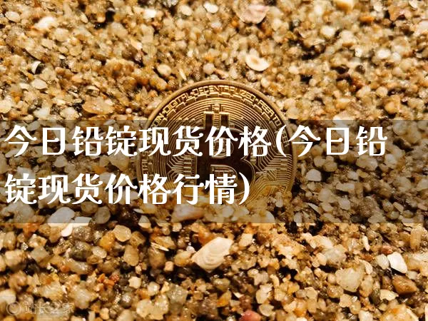 今日铅锭现货价格(今日铅锭现货价格行情)_https://www.qgjzrcxxzxpt.com_广期所_第1张