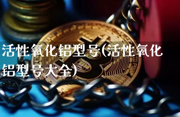 活性氧化铝型号(活性氧化铝型号大全)_https://www.qgjzrcxxzxpt.com_上期能源_第1张