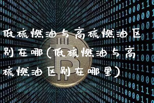 低硫燃油与高硫燃油区别在哪(低硫燃油与高硫燃油区别在哪里)_https://www.qgjzrcxxzxpt.com_上期所_第1张
