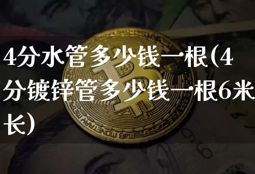 4分水管多少钱一根(4分镀锌管多少钱一根6米长)_https://www.qgjzrcxxzxpt.com_中金所_第1张