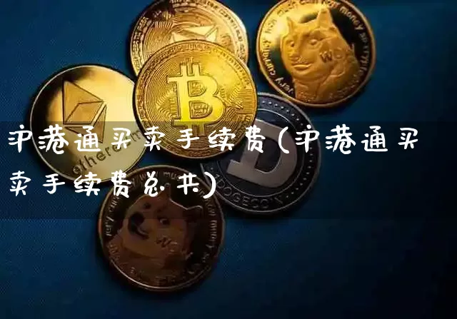 沪港通买卖手续费(沪港通买卖手续费总共)_https://www.qgjzrcxxzxpt.com_上期能源_第1张