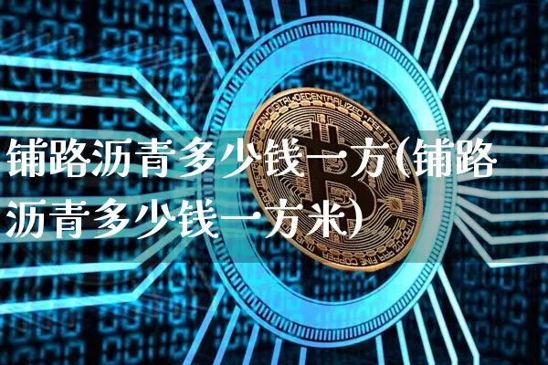 铺路沥青多少钱一方(铺路沥青多少钱一方米)_https://www.qgjzrcxxzxpt.com_广期所_第1张