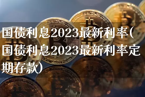 国债利息2023最新利率(国债利息2023最新利率定期存款)_https://www.qgjzrcxxzxpt.com_中金所_第1张