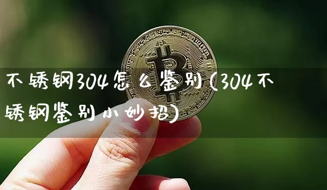不锈钢304怎么鉴别(304不锈钢鉴别小妙招)_https://www.qgjzrcxxzxpt.com_广期所_第1张