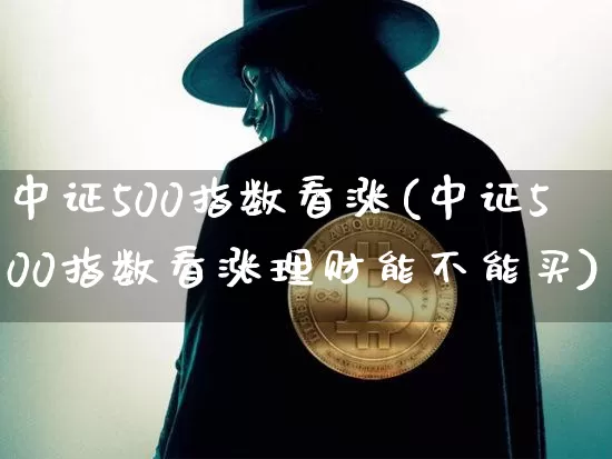 中证500指数看涨(中证500指数看涨理财能不能买)_https://www.qgjzrcxxzxpt.com_上期所_第1张