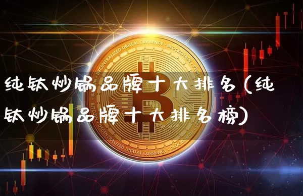纯钛炒锅品牌十大排名(纯钛炒锅品牌十大排名榜)_https://www.qgjzrcxxzxpt.com_上期所_第1张