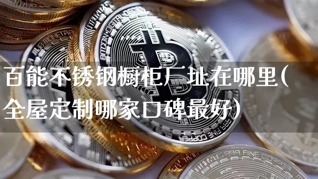 百能不锈钢橱柜厂址在哪里(全屋定制哪家口碑最好)_https://www.qgjzrcxxzxpt.com_中金所_第1张