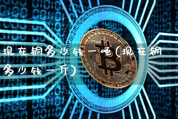 现在铜多少钱一吨(现在铜多少钱一斤)_https://www.qgjzrcxxzxpt.com_大商所_第1张