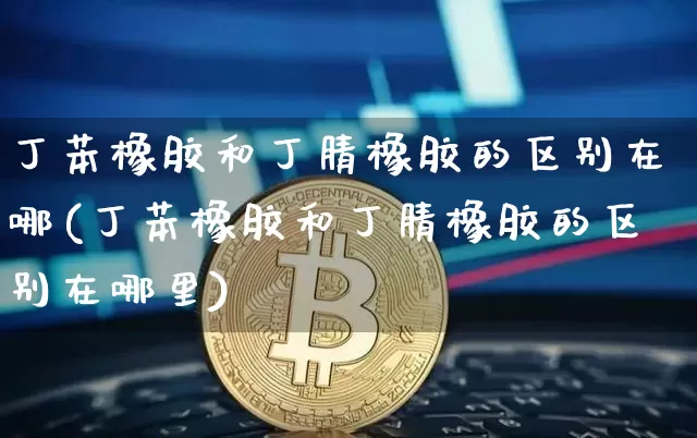 丁苯橡胶和丁腈橡胶的区别在哪(丁苯橡胶和丁腈橡胶的区别在哪里)_https://www.qgjzrcxxzxpt.com_广期所_第1张