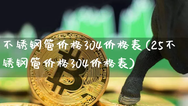 不锈钢管价格304价格表(25不锈钢管价格304价格表)_https://www.qgjzrcxxzxpt.com_大商所_第1张