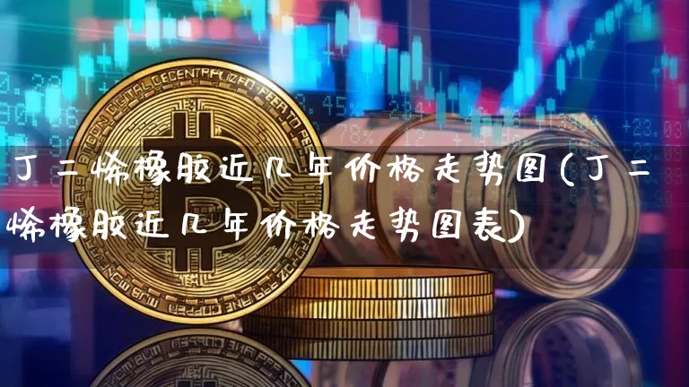 丁二烯橡胶近几年价格走势图(丁二烯橡胶近几年价格走势图表)_https://www.qgjzrcxxzxpt.com_上期所_第1张