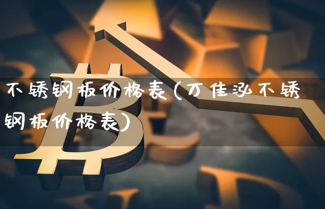 不锈钢板价格表(万佳泓不锈钢板价格表)_https://www.qgjzrcxxzxpt.com_上期能源_第1张