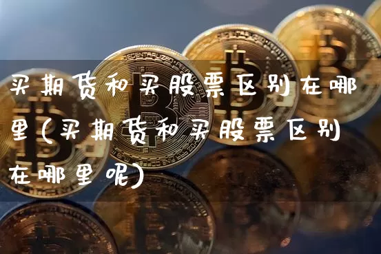 买期货和买股票区别在哪里(买期货和买股票区别在哪里呢)_https://www.qgjzrcxxzxpt.com_广期所_第1张