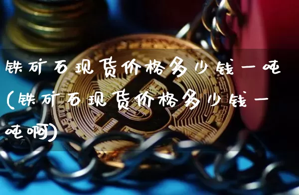 铁矿石现货价格多少钱一吨(铁矿石现货价格多少钱一吨啊)_https://www.qgjzrcxxzxpt.com_广期所_第1张