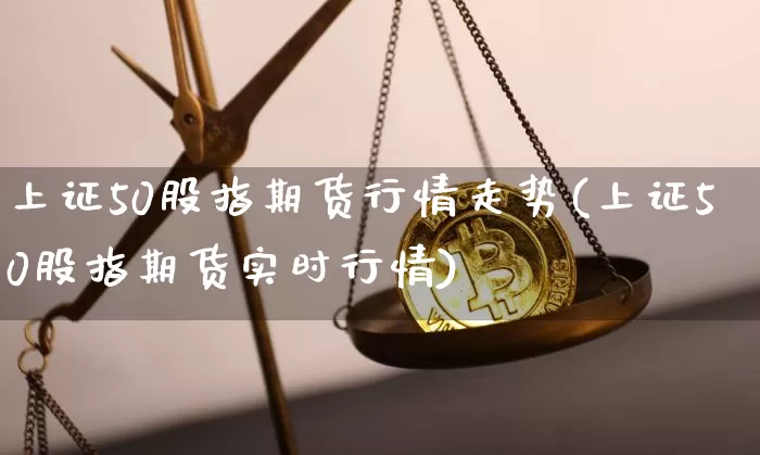 上证50股指期货行情走势(上证50股指期货实时行情)_https://www.qgjzrcxxzxpt.com_上期所_第1张