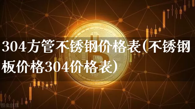 304方管不锈钢价格表(不锈钢板价格304价格表)_https://www.qgjzrcxxzxpt.com_大商所_第1张