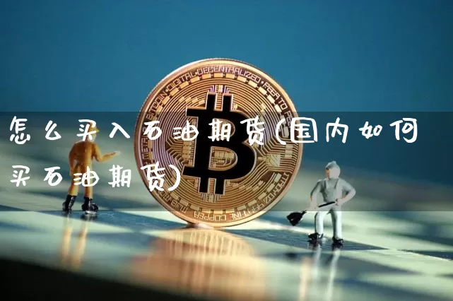 怎么买入石油期货(国内如何买石油期货)_https://www.qgjzrcxxzxpt.com_郑商所_第1张