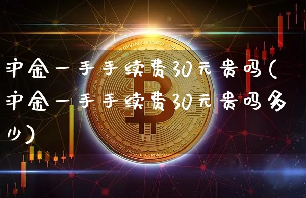 沪金一手手续费30元贵吗(沪金一手手续费30元贵吗多少)_https://www.qgjzrcxxzxpt.com_郑商所_第1张