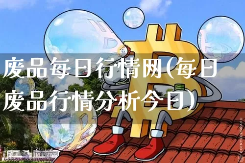 废品每日行情网(每日废品行情分析今日)_https://www.qgjzrcxxzxpt.com_郑商所_第1张