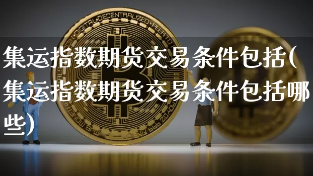 集运指数期货交易条件包括(集运指数期货交易条件包括哪些)_https://www.qgjzrcxxzxpt.com_上期所_第1张