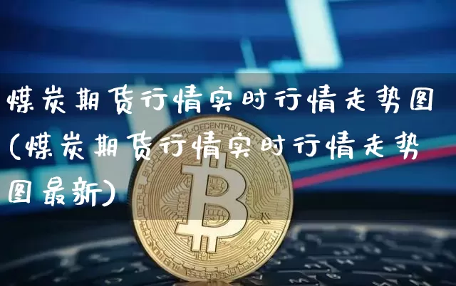 煤炭期货行情实时行情走势图(煤炭期货行情实时行情走势图最新)_https://www.qgjzrcxxzxpt.com_上期能源_第1张