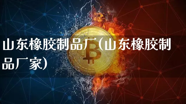 山东橡胶制品厂(山东橡胶制品厂家)_https://www.qgjzrcxxzxpt.com_郑商所_第1张
