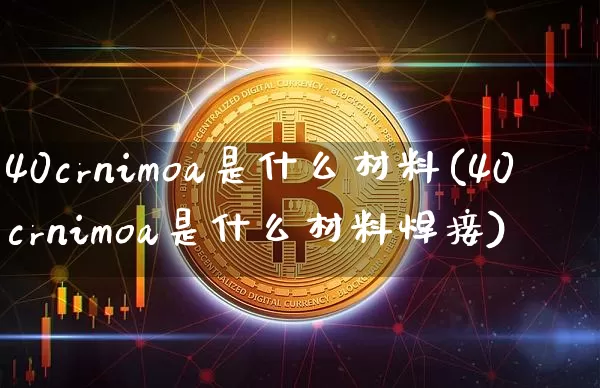 40crnimoa是什么材料(40crnimoa是什么材料焊接)_https://www.qgjzrcxxzxpt.com_上期能源_第1张