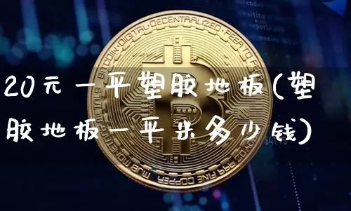 20元一平塑胶地板(塑胶地板一平米多少钱)_https://www.qgjzrcxxzxpt.com_上期能源_第1张