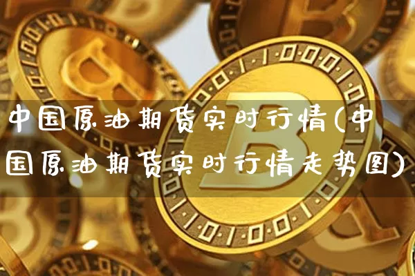中国原油期货实时行情(中国原油期货实时行情走势图)_https://www.qgjzrcxxzxpt.com_上期能源_第1张